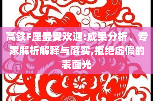 高鐵F座最受歡迎:成果分析、專家解析解釋與落實(shí),拒絕虛假的表面光