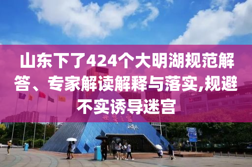 山東下了424個大明湖規(guī)范解答、專家解讀解釋與落實,規(guī)避不實誘導(dǎo)迷宮