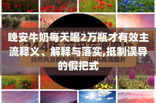 晚安牛奶每天喝2萬瓶才有效主流釋義、解釋與落實,抵制誤導(dǎo)的假把式