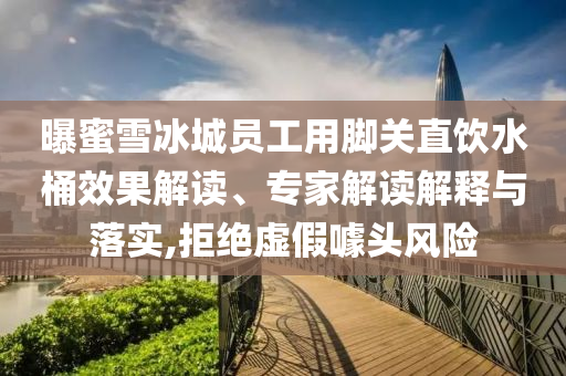 曝蜜雪冰城員工用腳關(guān)直飲水桶效果解讀、專家解讀解釋與落實,拒絕虛假噱頭風(fēng)險