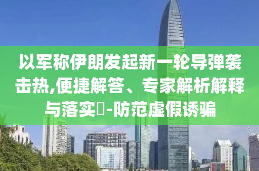 以軍稱伊朗發(fā)起新一輪導(dǎo)彈襲擊熱,便捷解答、專家解析解釋與落實?-防范虛假誘騙
