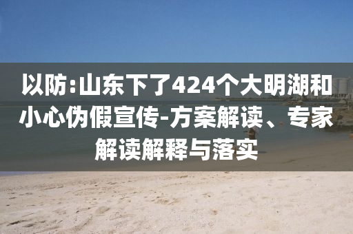 以防:山東下了424個(gè)大明湖和小心偽假宣傳-方案解讀、專家解讀解釋與落實(shí)