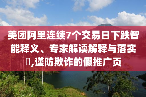 美團(tuán)阿里連續(xù)7個(gè)交易日下跌智能釋義、專家解讀解釋與落實(shí)?,謹(jǐn)防欺詐的假推廣頁