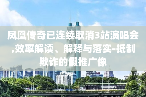 鳳凰傳奇已連續(xù)取消3站演唱會(huì),效率解讀、解釋與落實(shí)-抵制欺詐的假推廣像