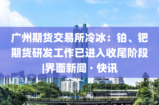 廣州期貨交易所冷冰：鉑、鈀期貨研發(fā)工作已進入收尾階段|界面新聞 · 快訊