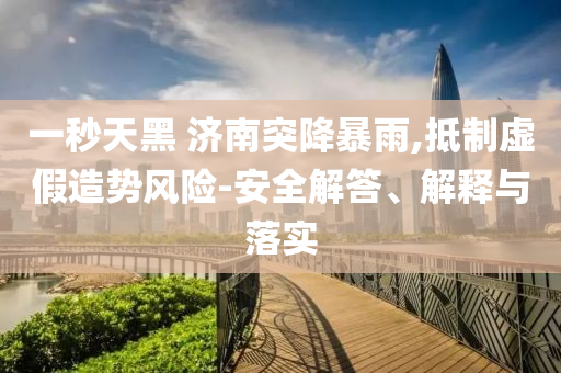 一秒天黑 濟(jì)南突降暴雨,抵制虛假造勢風(fēng)險-安全解答、解釋與落實