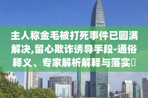 主人稱金毛被打死事件已圓滿解決,留心欺詐誘導手段-通俗釋義、專家解析解釋與落實?
