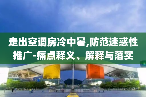 走出空調(diào)房冷中暑,防范迷惑性推廣-痛點釋義、解釋與落實