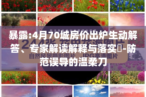 暴露:4月70城房價出爐生動解答、專家解讀解釋與落實?-防范誤導(dǎo)的溫柔刀