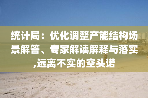 統(tǒng)計局：優(yōu)化調(diào)整產(chǎn)能結(jié)構(gòu)場景解答、專家解讀解釋與落實,遠(yuǎn)離不實的空頭諾