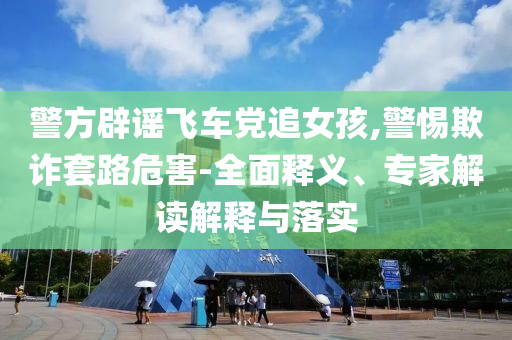 警方辟謠飛車黨追女孩,警惕欺詐套路危害-全面釋義、專家解讀解釋與落實