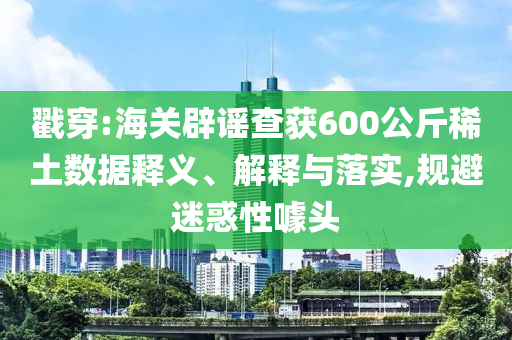 戳穿:海關(guān)辟謠查獲600公斤稀土數(shù)據(jù)釋義、解釋與落實(shí),規(guī)避迷惑性噱頭