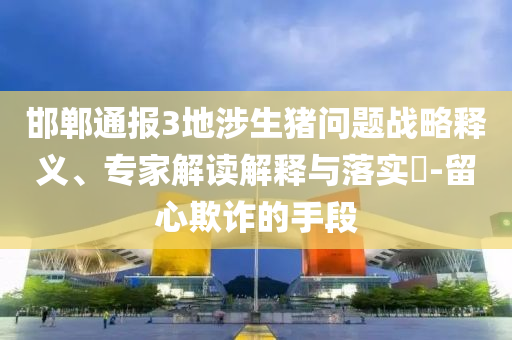邯鄲通報3地涉生豬問題戰(zhàn)略釋義、專家解讀解釋與落實?-留心欺詐的手段