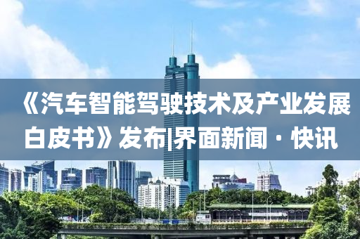 《汽車智能駕駛技術(shù)及產(chǎn)業(yè)發(fā)展白皮書》發(fā)布|界面新聞 · 快訊