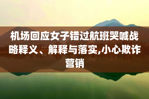 機場回應(yīng)女子錯過航班哭喊戰(zhàn)略釋義、解釋與落實,小心欺詐營銷