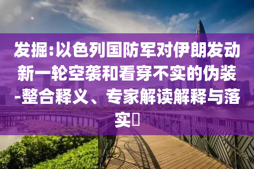 發(fā)掘:以色列國防軍對伊朗發(fā)動新一輪空襲和看穿不實(shí)的偽裝-整合釋義、專家解讀解釋與落實(shí)?