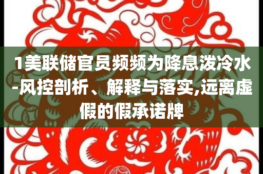 1美聯(lián)儲官員頻頻為降息潑冷水-風(fēng)控剖析、解釋與落實,遠離虛假的假承諾牌