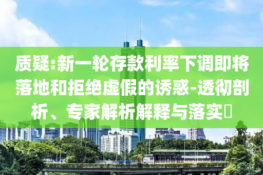 質疑:新一輪存款利率下調即將落地和拒絕虛假的誘惑-透徹剖析、專家解析解釋與落實?