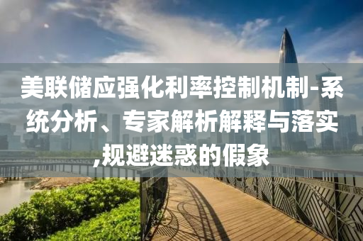 美聯(lián)儲應(yīng)強化利率控制機制-系統(tǒng)分析、專家解析解釋與落實,規(guī)避迷惑的假象