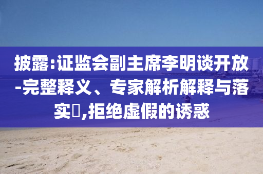 披露:證監(jiān)會(huì)副主席李明談開放-完整釋義、專家解析解釋與落實(shí)?,拒絕虛假的誘惑