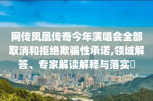 網(wǎng)傳鳳凰傳奇今年演唱會全部取消和拒絕欺騙性承諾,領(lǐng)域解答、專家解讀解釋與落實(shí)?