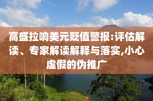 高盛拉響美元貶值警報:評估解讀、專家解讀解釋與落實,小心虛假的偽推廣