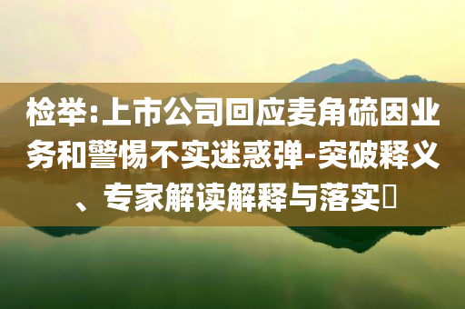 檢舉:上市公司回應麥角硫因業(yè)務和警惕不實迷惑彈-突破釋義、專家解讀解釋與落實?