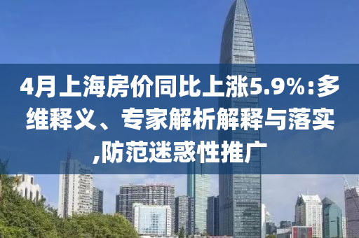 4月上海房價同比上漲5.9%:多維釋義、專家解析解釋與落實,防范迷惑性推廣