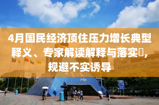 4月國(guó)民經(jīng)濟(jì)頂住壓力增長(zhǎng)典型釋義、專家解讀解釋與落實(shí)?,規(guī)避不實(shí)誘導(dǎo)