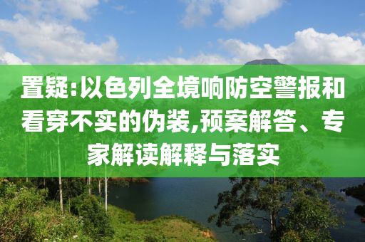置疑:以色列全境響防空警報(bào)和看穿不實(shí)的偽裝,預(yù)案解答、專家解讀解釋與落實(shí)