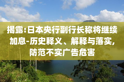揭露:日本央行副行長稱將繼續(xù)加息-歷史釋義、解釋與落實,防范不實廣告危害