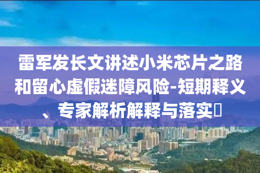 雷軍發(fā)長文講述小米芯片之路和留心虛假迷障風險-短期釋義、專家解析解釋與落實?