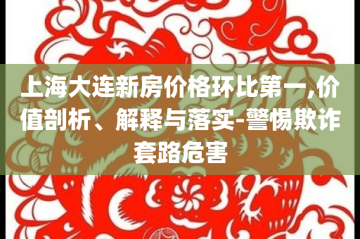 上海大連新房價格環(huán)比第一,價值剖析、解釋與落實-警惕欺詐套路危害