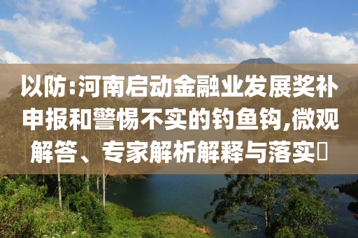 以防:河南啟動金融業(yè)發(fā)展獎補申報和警惕不實的釣魚鉤,微觀解答、專家解析解釋與落實?