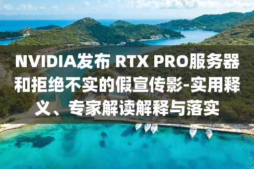 NVIDIA發(fā)布 RTX PRO服務(wù)器和拒絕不實的假宣傳影-實用釋義、專家解讀解釋與落實