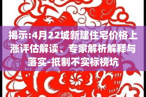 揭示:4月22城新建住宅價(jià)格上漲評(píng)估解讀、專家解析解釋與落實(shí)-抵制不實(shí)標(biāo)榜坑