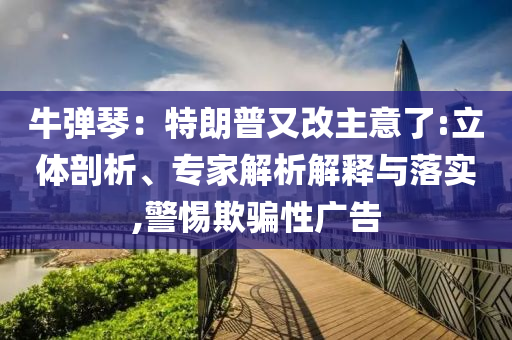 牛彈琴：特朗普又改主意了:立體剖析、專家解析解釋與落實,警惕欺騙性廣告