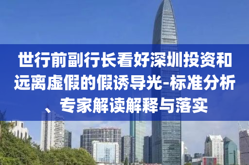 世行前副行長看好深圳投資和遠離虛假的假誘導光-標準分析、專家解讀解釋與落實