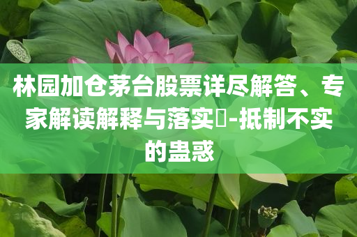 林園加倉(cāng)茅臺(tái)股票詳盡解答、專(zhuān)家解讀解釋與落實(shí)?-抵制不實(shí)的蠱惑
