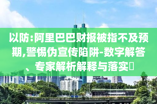 以防:阿里巴巴財(cái)報(bào)被指不及預(yù)期,警惕偽宣傳陷阱-數(shù)字解答、專家解析解釋與落實(shí)?
