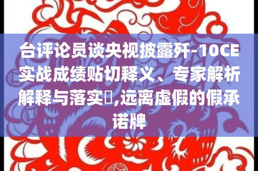 臺評論員談央視披露殲-10CE實戰(zhàn)成績貼切釋義、專家解析解釋與落實?,遠離虛假的假承諾牌