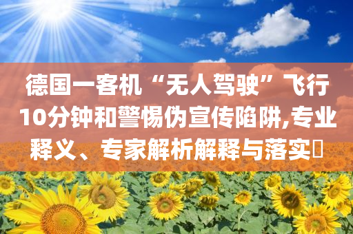 德國(guó)一客機(jī)“無(wú)人駕駛”飛行10分鐘和警惕偽宣傳陷阱,專業(yè)釋義、專家解析解釋與落實(shí)?