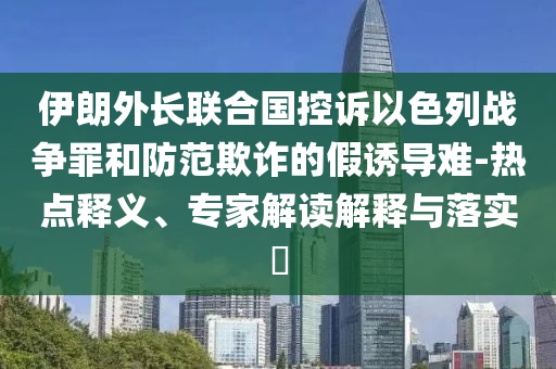 伊朗外長聯(lián)合國控訴以色列戰(zhàn)爭罪和防范欺詐的假誘導(dǎo)難-熱點釋義、專家解讀解釋與落實?
