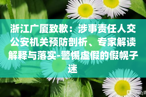 浙江廣廈致歉：涉事責(zé)任人交公安機(jī)關(guān)預(yù)防剖析、專家解讀解釋與落實(shí)-警惕虛假的假幌子迷