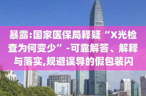 暴露:國家醫(yī)保局釋疑“X光檢查為何變少”-可靠解答、解釋與落實,規(guī)避誤導(dǎo)的假包裝閃