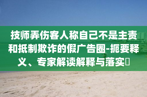 技師弄傷客人稱自己不是主責(zé)和抵制欺詐的假廣告圈-扼要釋義、專家解讀解釋與落實(shí)?