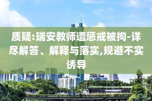 質(zhì)疑:瑞安教師遭懲戒被拘-詳盡解答、解釋與落實(shí),規(guī)避不實(shí)誘導(dǎo)