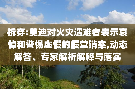 拆穿:莫迪對火災(zāi)遇難者表示哀悼和警惕虛假的假營銷案,動態(tài)解答、專家解析解釋與落實