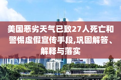美國(guó)惡劣天氣已致27人死亡和警惕虛假宣傳手段,鞏固解答、解釋與落實(shí)