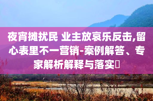 夜宵攤擾民 業(yè)主放哀樂反擊,留心表里不一營銷-案例解答、專家解析解釋與落實?